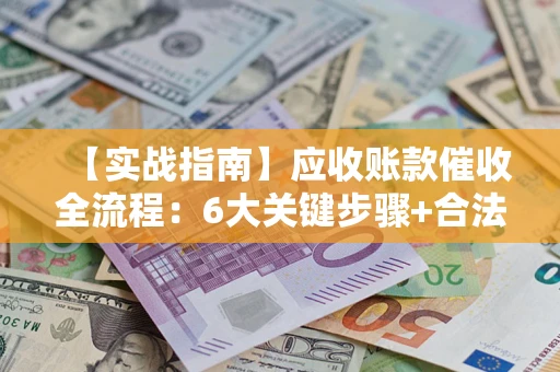北京【实战指南】应收账款催收全流程：6大关键步骤+合法回款技巧