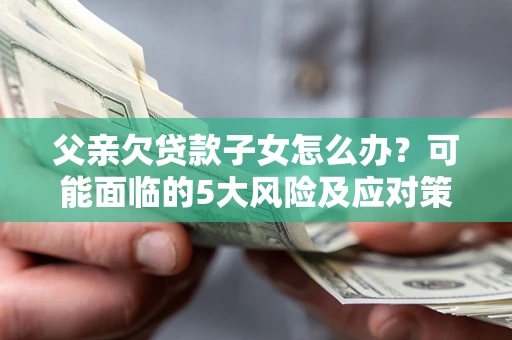 北京父亲欠贷款子女怎么办？可能面临的5大风险及应对策略