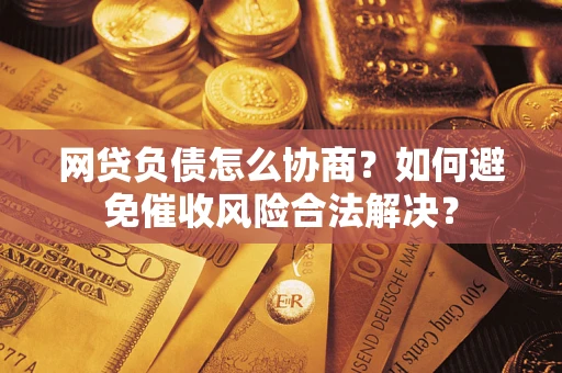 北京网贷负债怎么协商？如何避免催收风险合法解决？