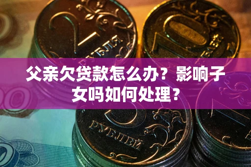 北京父亲欠贷款怎么办？影响子女吗如何处理？