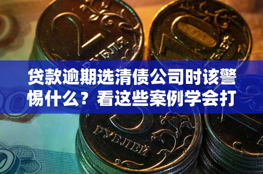北京贷款逾期选清债公司时该警惕什么？看这些案例学会打翻身仗