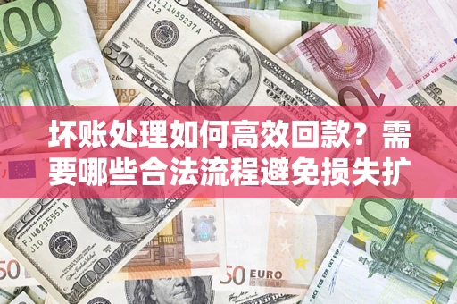 北京坏账处理如何高效回款？需要哪些合法流程避免损失扩大？