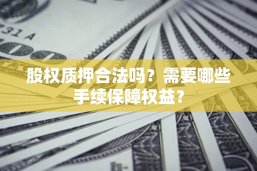 北京股权质押合法吗？需要哪些手续保障权益？