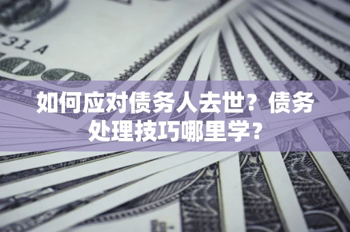 北京如何应对债务人去世？债务处理技巧哪里学？