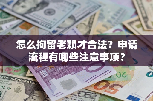 北京怎么拘留老赖才合法？申请流程有哪些注意事项？
