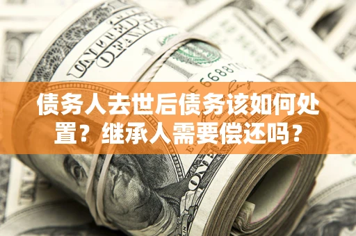 北京债务人去世后债务该如何处置？继承人需要偿还吗？