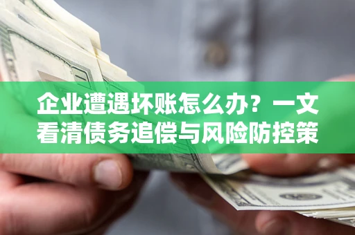 北京企业遭遇坏账怎么办？一文看清债务追偿与风险防控策略