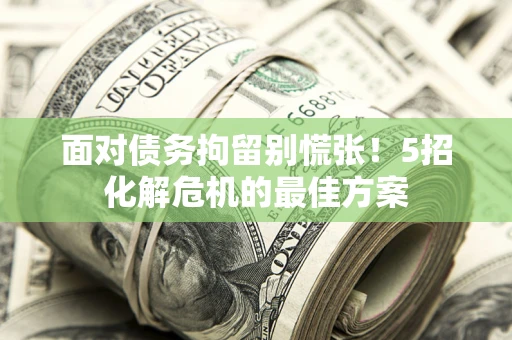 北京面对债务拘留别慌张！5招化解危机的最佳方案