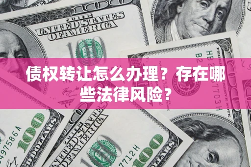 北京债权转让怎么办理？存在哪些法律风险？