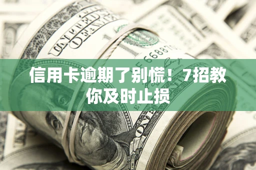 北京信用卡逾期了别慌！7招教你及时止损
