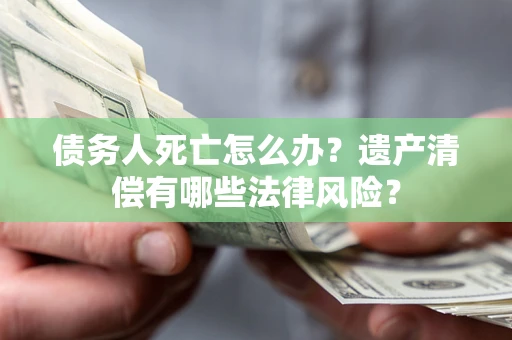 北京债务人死亡怎么办？遗产清偿有哪些法律风险？