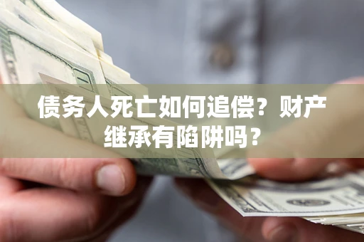 北京债务人死亡如何追偿？财产继承有陷阱吗？