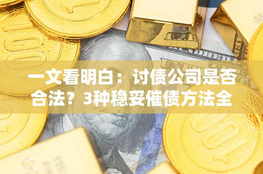 北京一文看明白：讨债公司是否合法？3种稳妥催债方法全解析