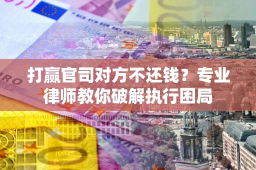 北京打赢官司对方不还钱？专业律师教你破解执行困局