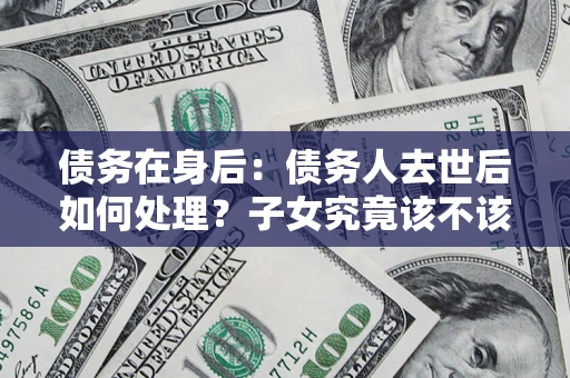 北京债务在身后：债务人去世后如何处理？子女究竟该不该还钱？