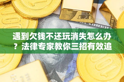 北京遇到欠钱不还玩消失怎么办？法律专家教你三招有效追债！