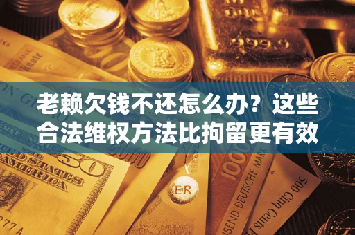 北京老赖欠钱不还怎么办？这些合法维权方法比拘留更有效