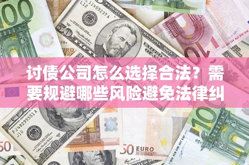 北京讨债公司怎么选择合法?需要规避哪些风险避免法律纠纷? 北京讨债公司怎么选择合法?需要规避哪些风险避免法律纠纷?
