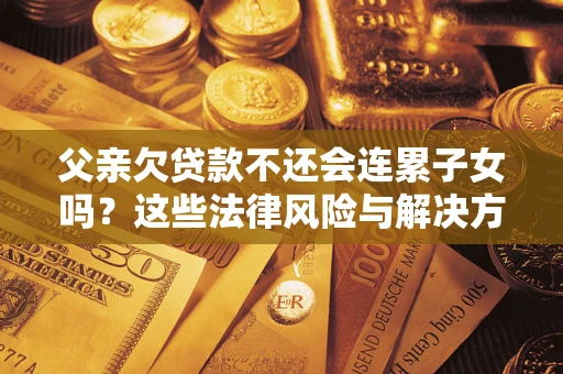北京父亲欠贷款不还会连累子女吗？这些法律风险与解决方法要早知道！
