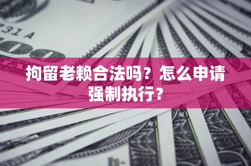 北京拘留老赖合法吗？怎么申请强制执行？