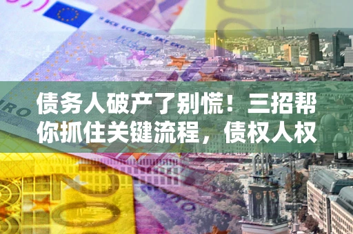 北京债务人破产了别慌！三招帮你抓住关键流程，债权人权益不再缩水