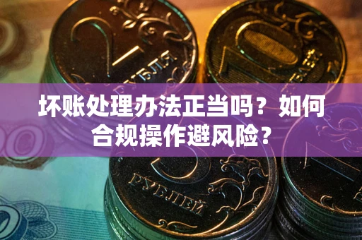 北京坏账处理办法正当吗？如何合规操作避风险？