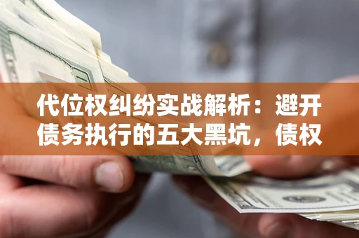 北京代位权纠纷实战解析：避开债务执行的五大黑坑，债权人必看指南