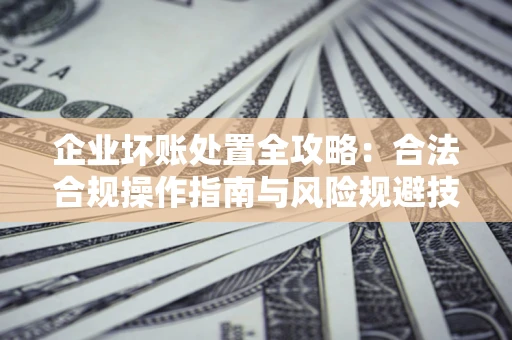 北京企业坏账处置全攻略：合法合规操作指南与风险规避技巧解析
