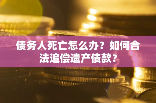 北京债务人死亡怎么办？如何合法追偿遗产债款？