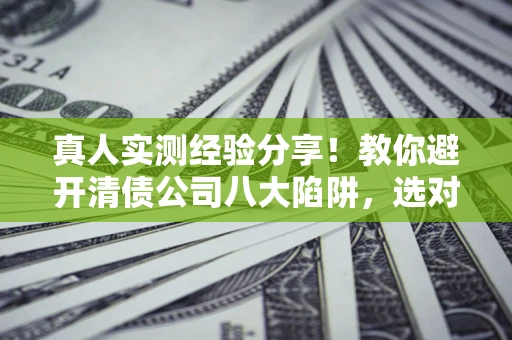 北京真人实测经验分享！教你避开清债公司八大陷阱，选对机构少走十年弯路