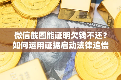 北京微信截图能证明欠钱不还？如何运用证据启动法律追偿程序？