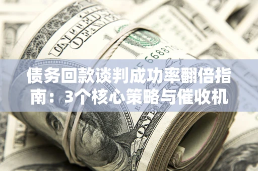 北京债务回款谈判成功率翻倍指南：3个核心策略与催收机构避坑法则