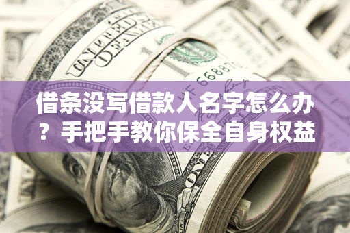 北京借条没写借款人名字怎么办？手把手教你保全自身权益