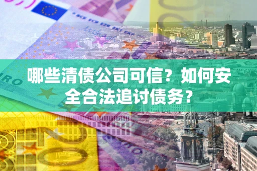 北京哪些清债公司可信？如何安全合法追讨债务？