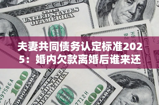 北京夫妻共同债务认定标准2025：婚内欠款离婚后谁来还？