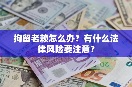 北京拘留老赖怎么办？有什么法律风险要注意？