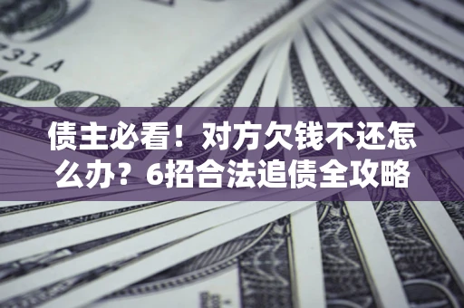 北京债主必看！对方欠钱不还怎么办？6招合法追债全攻略
