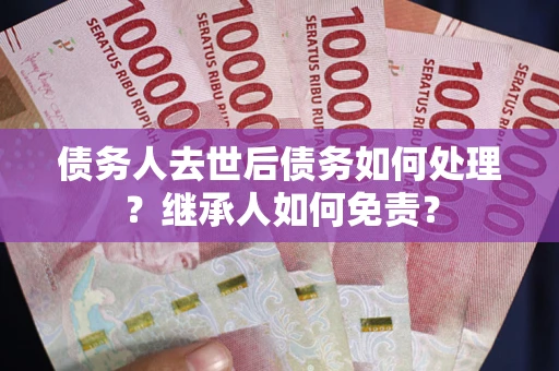 北京债务人去世后债务如何处理？继承人如何免责？