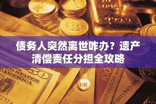北京债务人突然离世咋办？遗产清偿责任分担全攻略
