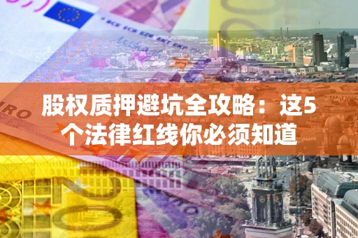 北京股权质押避坑全攻略：这5个法律红线你必须知道