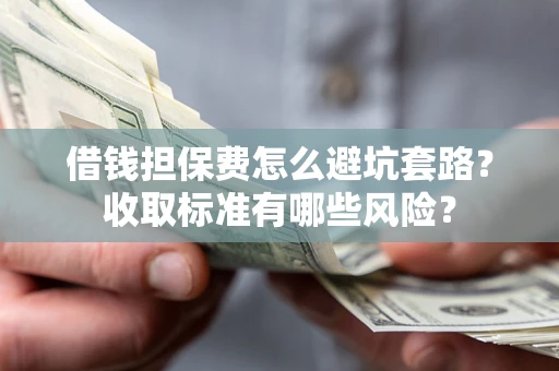 北京借钱担保费怎么避坑套路？收取标准有哪些风险？