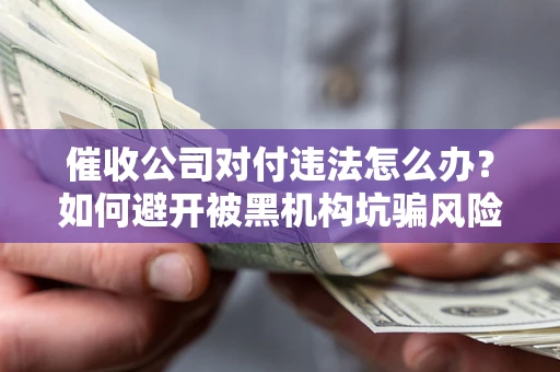 北京催收公司对付违法怎么办？如何避开被黑机构坑骗风险