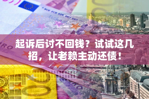 北京起诉后讨不回钱？试试这几招，让老赖主动还债！