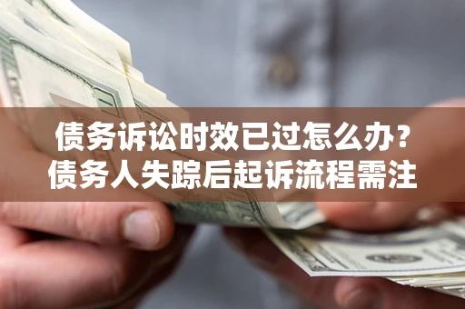 北京债务诉讼时效已过怎么办？债务人失踪后起诉流程需注意什么？