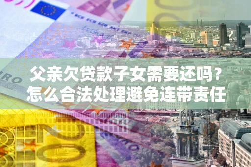 北京父亲欠贷款子女需要还吗？怎么合法处理避免连带责任？