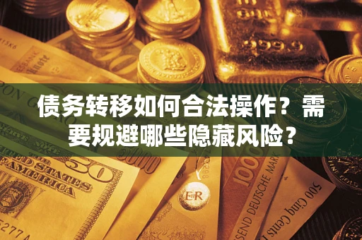 北京债务转移如何合法操作？需要规避哪些隐藏风险？