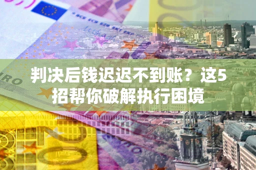 北京判决后钱迟迟不到账？这5招帮你破解执行困境