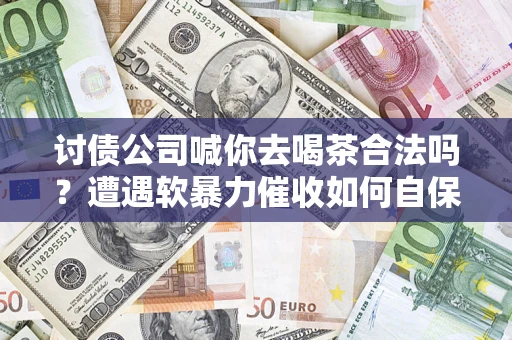 北京讨债公司喊你去喝茶合法吗？遭遇软暴力催收如何自保？