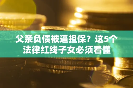 北京父亲负债被逼担保？这5个法律红线子女必须看懂