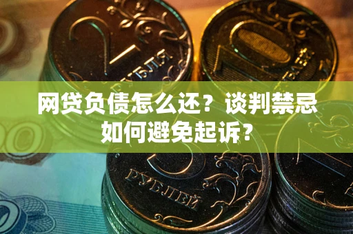 北京网贷负债怎么还？谈判禁忌如何避免起诉？